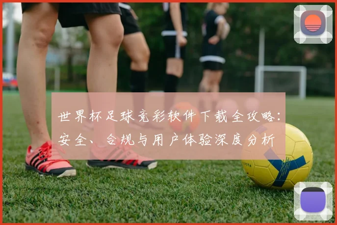 世界杯足球竞彩软件下载全攻略：安全、合规与用户体验深度分析