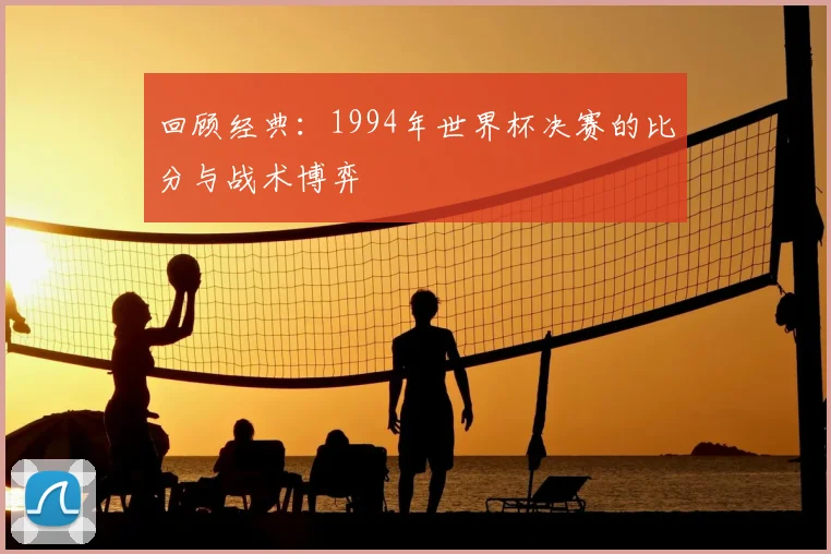 回顾经典:1994年世界杯决赛的比分与战术博弈