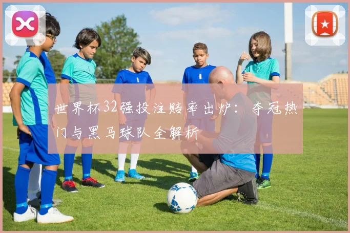 世界杯32强投注赔率出炉：夺冠热门与黑马球队全解析
