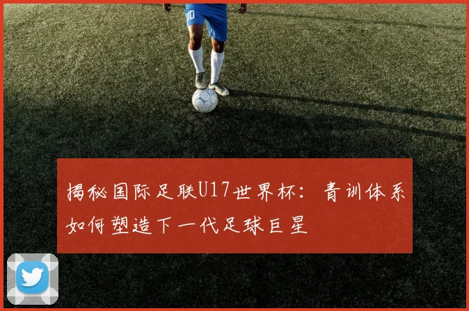 揭秘国际足联U17世界杯：青训体系如何塑造下一代足球巨星