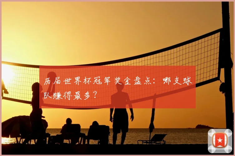 历届世界杯冠军奖金盘点：哪支球队赚得最多？