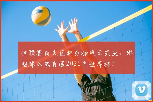 世预赛南美区积分榜风云突变，哪些球队能直通2026年世界杯？