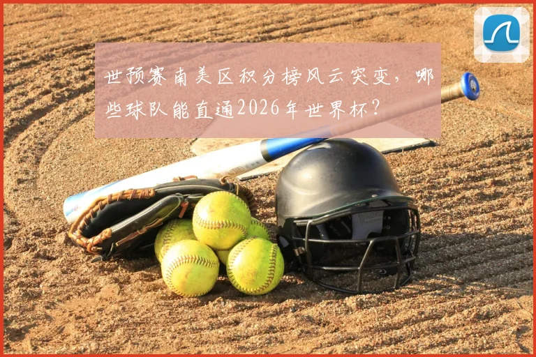 世预赛南美区积分榜风云突变,哪些球队能直通2026年世界杯?