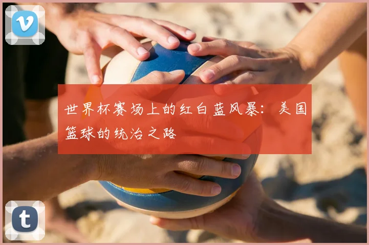 世界杯赛场上的红白蓝风暴：美国篮球的统治之路