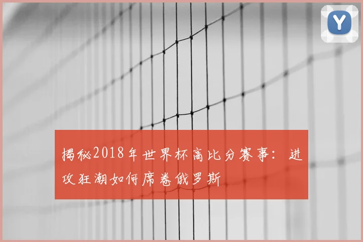 揭秘2018年世界杯高比分赛事:进攻狂潮如何席卷俄罗斯
