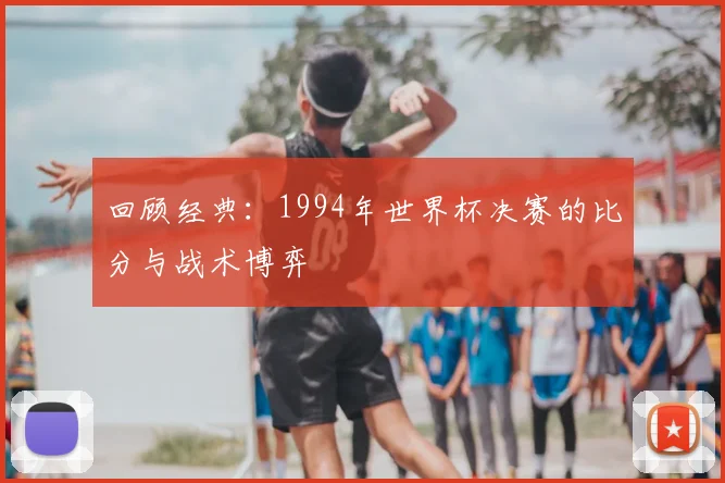 回顾经典:1994年世界杯决赛的比分与战术博弈