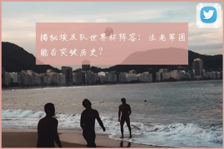 揭秘埃及队世界杯阵容：法老军团能否突破历史？