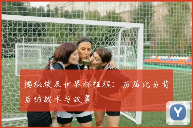 揭秘埃及世界杯征程：历届比分背后的战术与故事