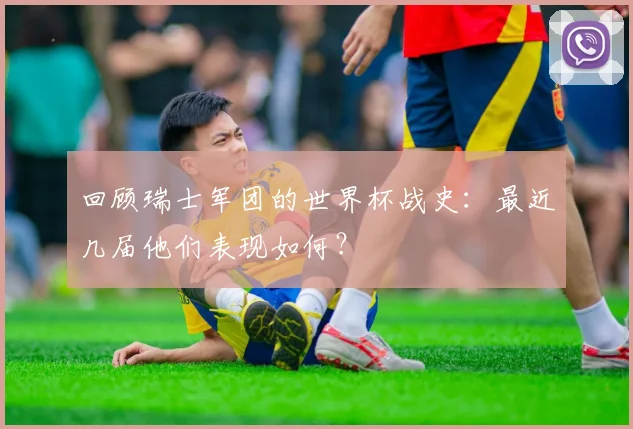 回顾瑞士军团的世界杯战史：最近几届他们表现如何？