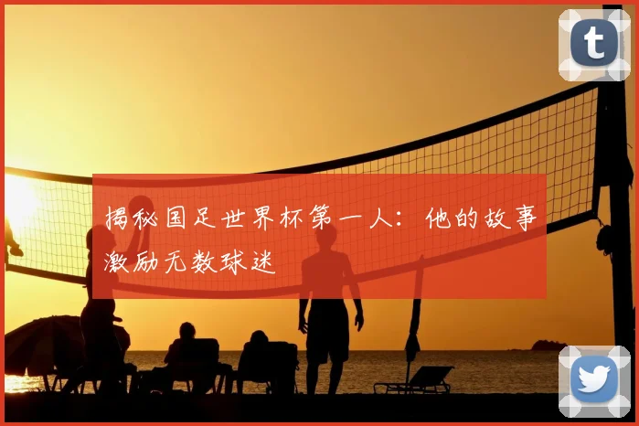 揭秘国足世界杯第一人：他的故事激励无数球迷