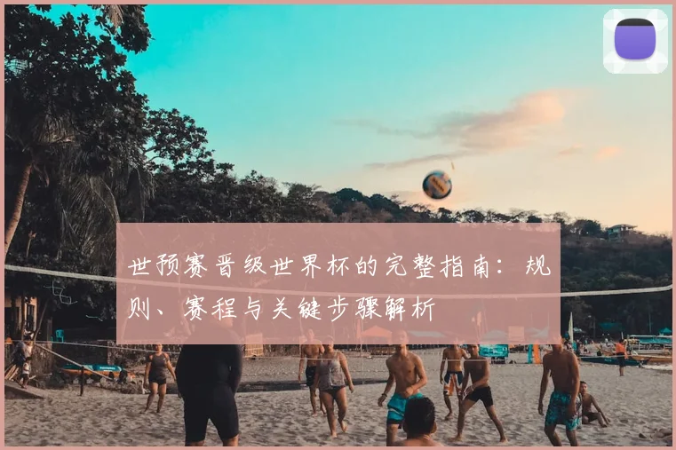 世预赛晋级世界杯的完整指南：规则、赛程与关键步骤解析