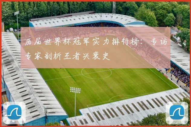 历届世界杯冠军实力排行榜：专访专家剖析王者兴衰史