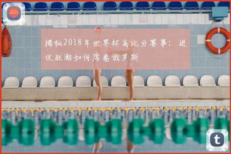 揭秘2018年世界杯高比分赛事：进攻狂潮如何席卷俄罗斯