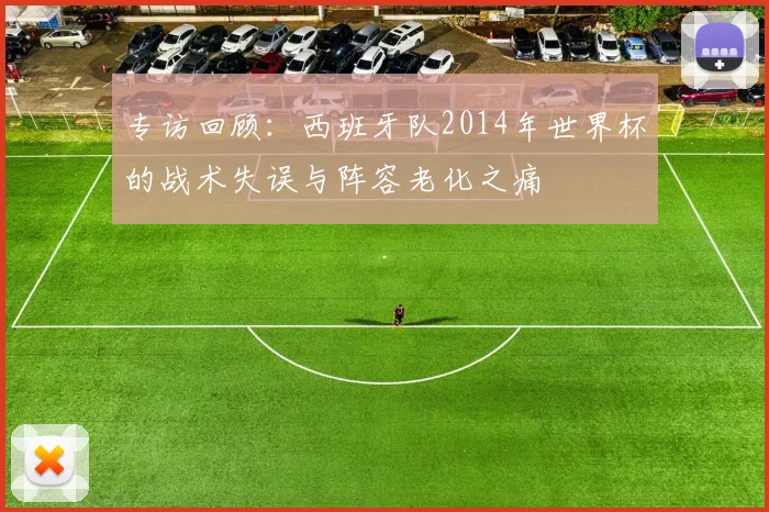 专访回顾：西班牙队2014年世界杯的战术失误与阵容老化之痛