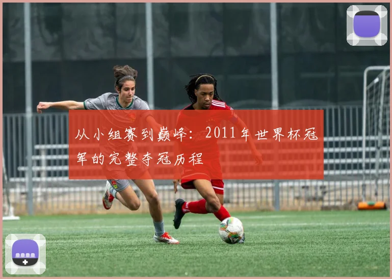 从小组赛到巅峰：2011年世界杯冠军的完整夺冠历程