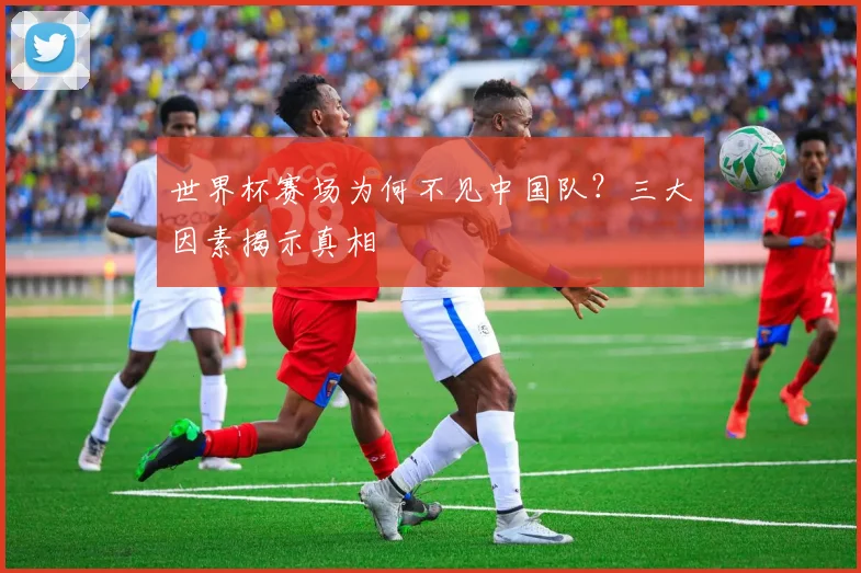 世界杯赛场为何不见中国队？三大因素揭示真相