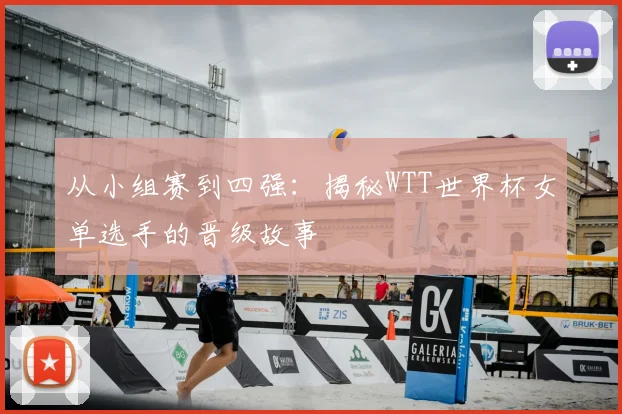 从小组赛到四强：揭秘WTT世界杯女单选手的晋级故事